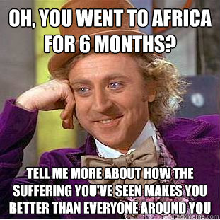 Oh, you went to Africa for 6 months? Tell me more about how the suffering you've seen makes you better than everyone around you  Condescending Wonka