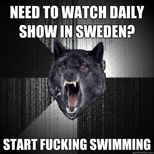 Need to watch daily show in Sweden? Start fucking swimming - Need to watch daily show in Sweden? Start fucking swimming  Insanity Wolf