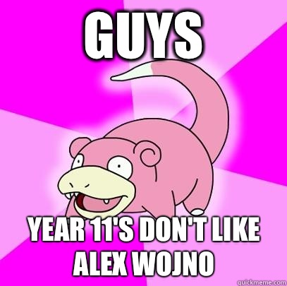 Guys Year 11's don't like Alex Wojno  Slowpoke