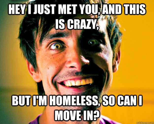 hey i just met you, and this is crazy, but i'm homeless, so can i move in? - hey i just met you, and this is crazy, but i'm homeless, so can i move in?  psycho ex boyfriend