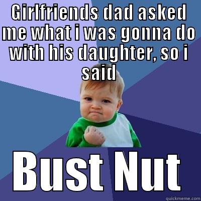 GIRLFRIENDS DAD ASKED ME WHAT I WAS GONNA DO WITH HIS DAUGHTER, SO I SAID BUST NUT Success Kid