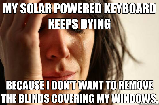 My solar powered keyboard keeps dying because i don't want to remove the blinds covering my windows.  First World Problems