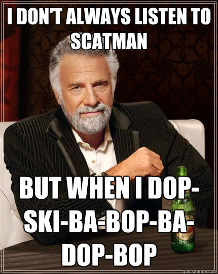I don't always listen to Scatman But when I Dop-Ski-Ba-Bop-Ba-Dop-Bop  The Most Interesting Man In The World