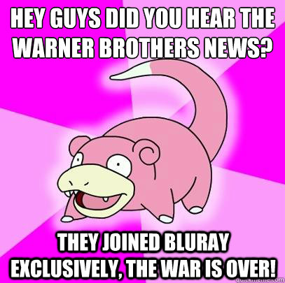hey guys did you hear the warner brothers news? they joined bluray exclusively, the war is over!  Slowpoke