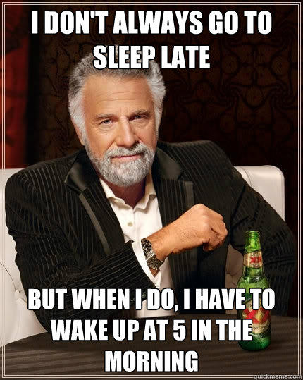 I don't always go to sleep late But when I do, I have to wake up at 5 in the morning - I don't always go to sleep late But when I do, I have to wake up at 5 in the morning  The Most Interesting Man In The World