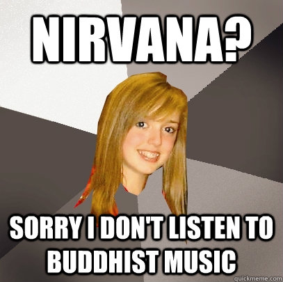 Nirvana? Sorry I don't listen to Buddhist music  Musically Oblivious 8th Grader
