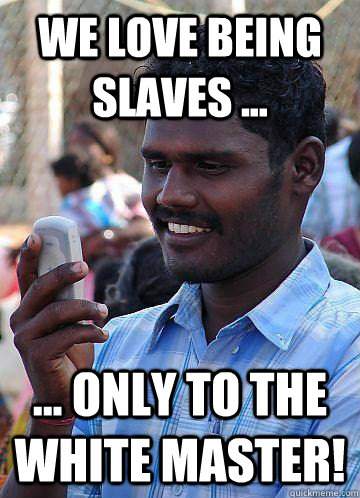wE LOVE BEING SLAVES ... ... ONLY TO THE WHITE MASTER!   Indian Race Troll