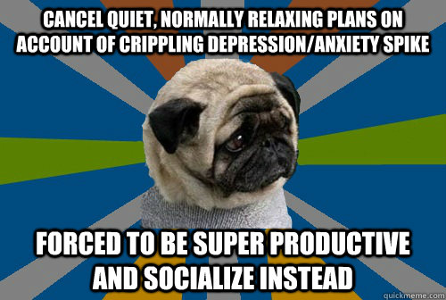 Cancel quiet, normally relaxing plans on account of crippling depression/anxiety spike Forced to be super productive and socialize instead  Clinically Depressed Pug