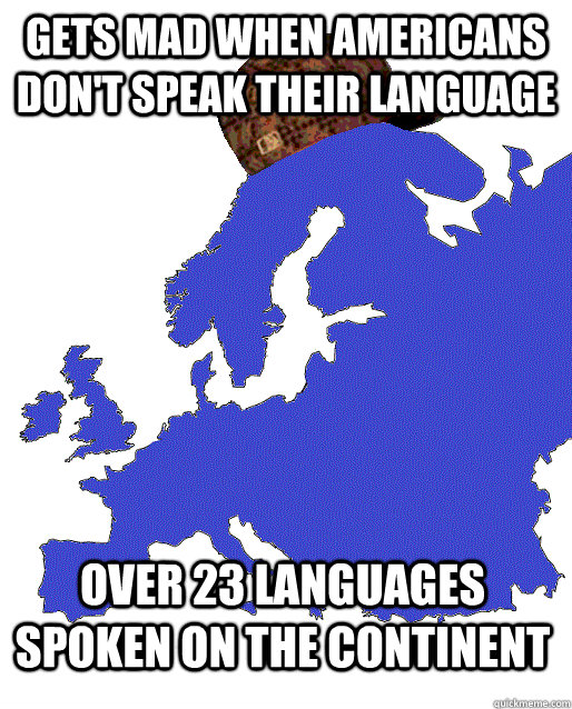 Gets mad when Americans don't speak their language over 23 languages spoken on the continent  Scumbag Europe