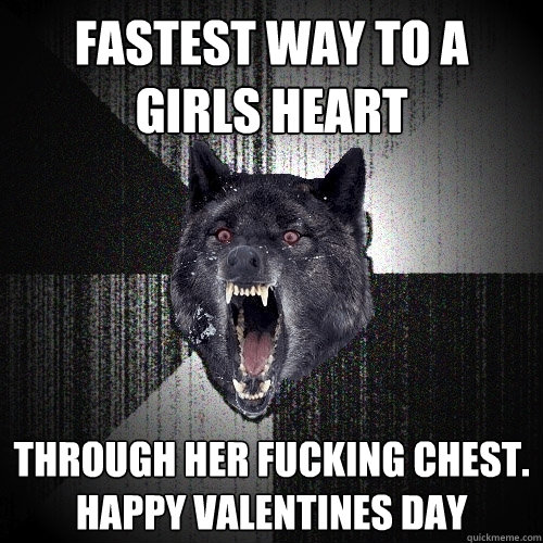 Fastest way to a girls heart through her fucking chest. happy valentines day  Insanity Wolf