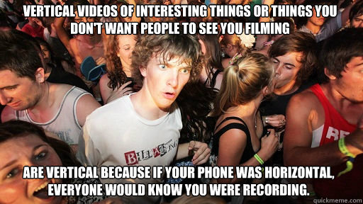 vertical videos of interesting things or things you don't want people to see you filming  are vertical because if your phone was horizontal, everyone would know you were recording.
  Sudden Clarity Clarence