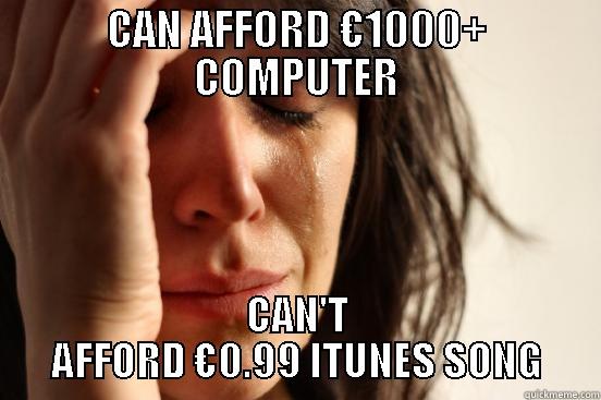 CAN AFFORD €1000+ COMPUTER CAN'T AFFORD €0.99 ITUNES SONG First World Problems