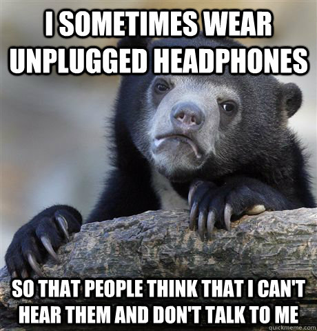 I sometimes wear unplugged headphones So that people think that I can't hear them and don't talk to me - I sometimes wear unplugged headphones So that people think that I can't hear them and don't talk to me  Confession Bear