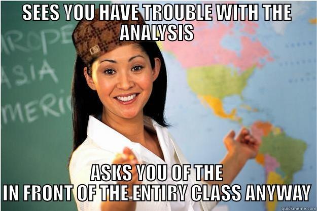 SEES YOU HAVE TROUBLE WITH THE ANALYSIS ASKS YOU OF THE IN FRONT OF THE ENTIRY CLASS ANYWAY Scumbag Teacher