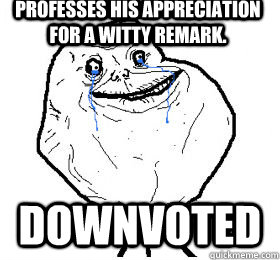 Professes his appreciation for a witty remark. downvoted - Professes his appreciation for a witty remark. downvoted  Always forever alone