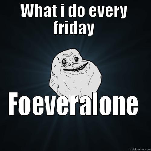 WHAT I DO EVERY FRIDAY FOEVERALONE Forever Alone