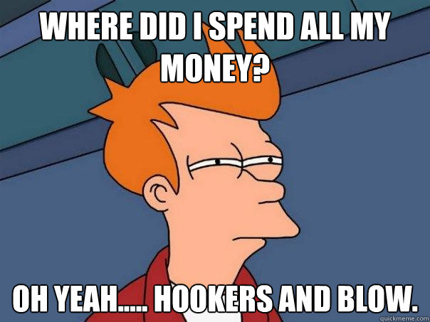 Where did I spend all my money? oh yeah..... hookers and blow.  Futurama Fry