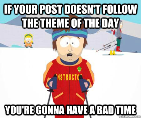 If your post doesn't follow the theme of the day You're gonna have a bad time  csbadtime