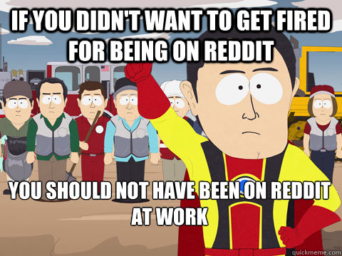 If you didn't want to get fired for being on reddit you should not have been on reddit at work  Captain Hindsight