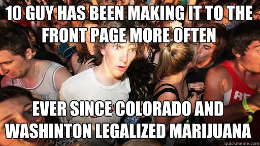 10 guy has been making it to the front page more often Ever since Colorado and Washinton legalized marijuana - 10 guy has been making it to the front page more often Ever since Colorado and Washinton legalized marijuana  Sudden Clarity Clarence