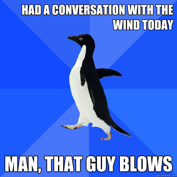 HAD A CONVERSATION WITH THE WIND TODAY MAN, THAT GUY BLOWS  Socially Awkward Penguin