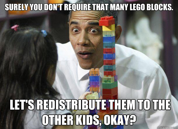 Surely you don't require that many lego blocks.  Let's redistribute them to the other kids, okay? - Surely you don't require that many lego blocks.  Let's redistribute them to the other kids, okay?  Socialist Obama