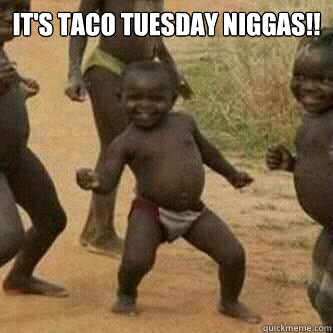 It's Taco Tuesday Niggas!!   Its friday niggas