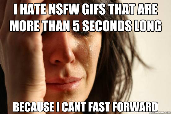 I hate NSFW gifs that are more than 5 seconds long because I cant fast forward  First World Problems