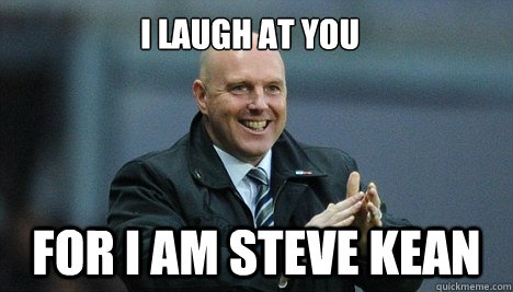 I LAUGH AT YOU FOR I AM STEVE KEAN  