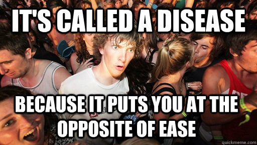 it's called a disease because it puts you at the opposite of ease - it's called a disease because it puts you at the opposite of ease  Sudden Clarity Clarence