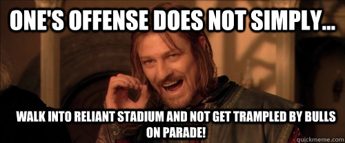 One's offense does not simply... walk into reliant stadium and not get trampled by bulls on parade!  Mordor