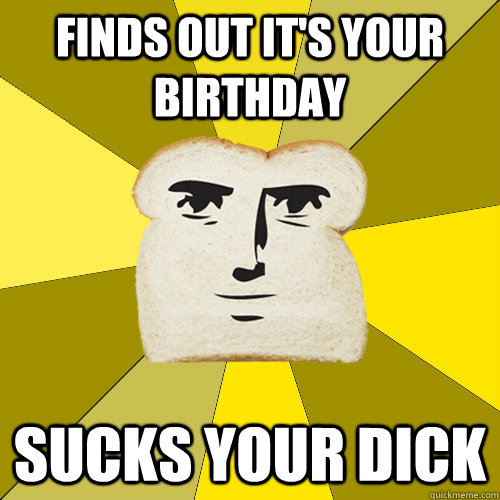 Finds out it's your birthday sucks your dick  Breadfriend