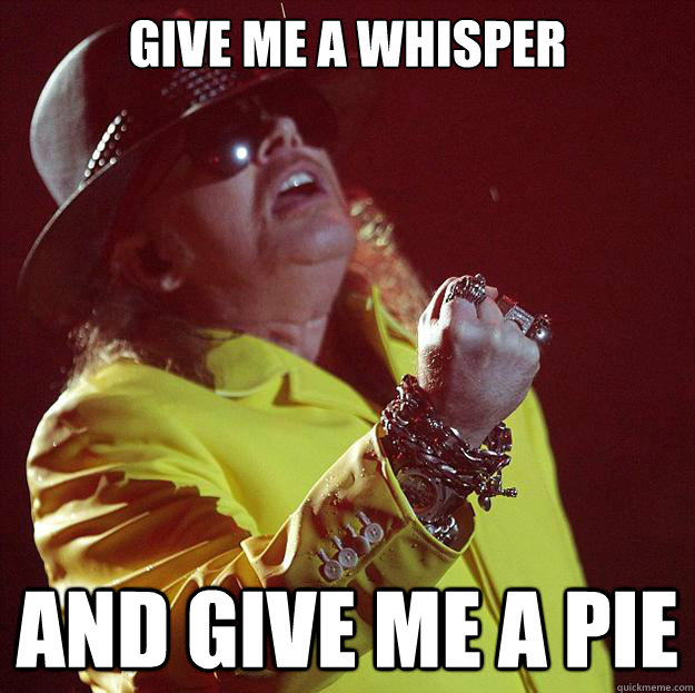 Give me a whisper and give me a pie  Fat Axl