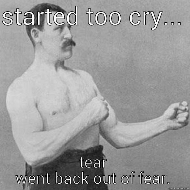 STARTED TOO CRY...  TEAR WENT BACK OUT OF FEAR. overly manly man