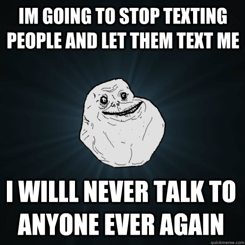 Im Going to stop texting people and let them text me  I willl never talk to anyone ever again  - Im Going to stop texting people and let them text me  I willl never talk to anyone ever again   Forever Alone
