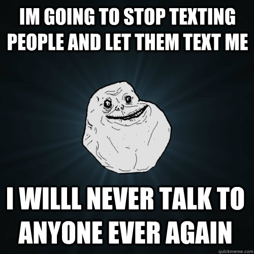 Im Going to stop texting people and let them text me  I willl never talk to anyone ever again   Forever Alone