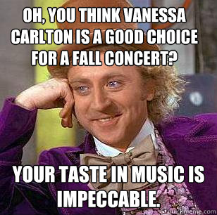 Oh, You think Vanessa Carlton is a good choice for a fall concert? Your taste in music is impeccable. - Oh, You think Vanessa Carlton is a good choice for a fall concert? Your taste in music is impeccable.  Condescending Wonka