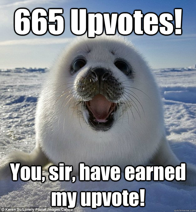 665 Upvotes! You, sir, have earned my upvote!  Easily Pleased Seal