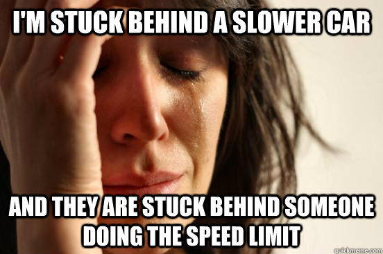 I'm stuck behind a slower car And they are stuck behind someone doing the speed limit  First World Problems