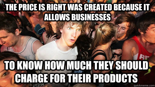 The price is right was created because it allows businesses to know how much they should charge for their products  Sudden Clarity Clarence
