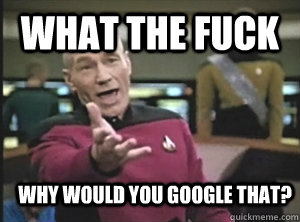 What the fuck Why would you google that?  Annoyed Picard