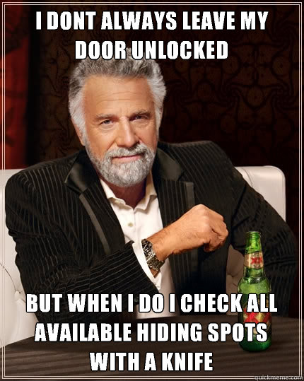 i dont always leave my door unlocked but when i do i check all available hiding spots with a knife  The Most Interesting Man In The World
