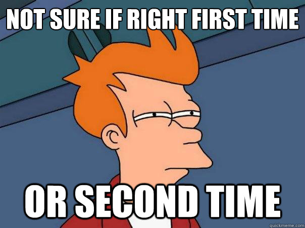 Not sure if right first time or second time  Futurama Fry