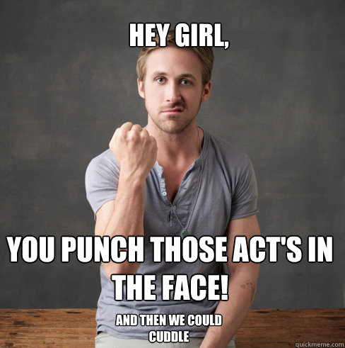 hey girl, You punch those ACT's in the face! And then we could cuddle - hey girl, You punch those ACT's in the face! And then we could cuddle  neuroscientist ryan gosling