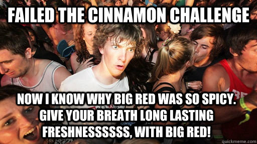 Failed the cinnamon challenge now i know why big red was so spicy. give your breath long lasting freshnessssss, with big red!  Sudden Clarity Clarence