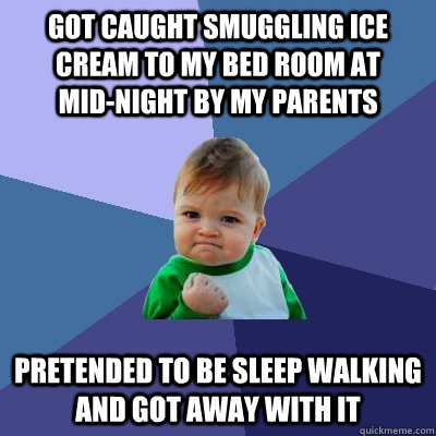 got caught smuggling ice cream to my bed room at      mid-night by my parents pretended to be sleep walking and got away with it  Success Kid