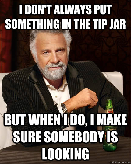 I don't always put something in the tip jar but when i do, i make sure somebody is looking - I don't always put something in the tip jar but when i do, i make sure somebody is looking  The Most Interesting Man In The World