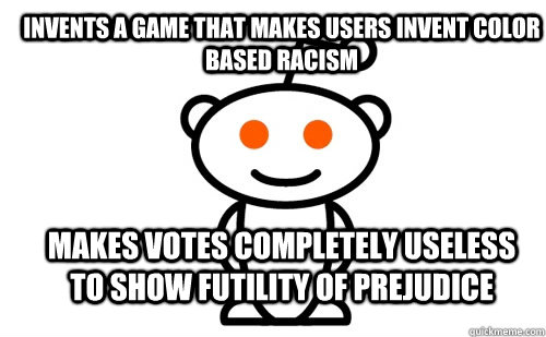 Invents a game that makes users invent color based racism Makes votes completely useless to show futility of prejudice  Good Guy Reddit