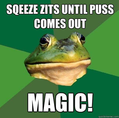 Sqeeze zits until puss comes out MAGIC!  Foul Bachelor Frog