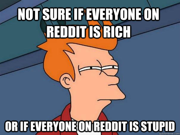 Not sure if everyone on reddit is rich Or if everyone on reddit is stupid - Not sure if everyone on reddit is rich Or if everyone on reddit is stupid  Futurama Fry